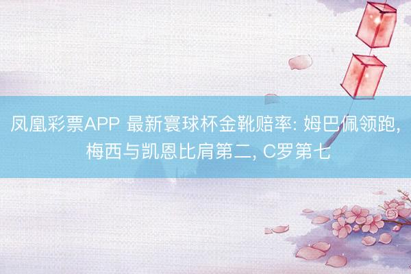 凤凰彩票APP 最新寰球杯金靴赔率: 姆巴佩领跑， 梅西与凯恩比肩第二，<a href=