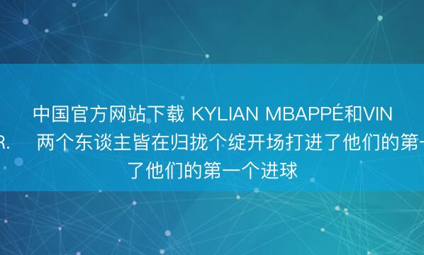 中国官方网站下载 KYLIAN MBAPPÉ和VINÍCIUS JR. ⚽两个东谈主皆在归拢个绽开场打进了他们的第一个进球