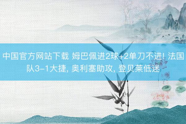 中国官方网站下载 姆巴佩进2球+2单刀不进! 法国队3-1大捷， 奥利塞助攻， 登贝莱低迷