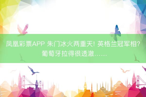 凤凰彩票APP 朱门冰火两重天! 英格兰冠军相? 葡萄牙拉得很透澈……