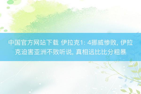 中国官方网站下载 伊拉克1: 4挪威惨败， 伊拉克迫害亚洲不败听说， 真相远比比分粗暴