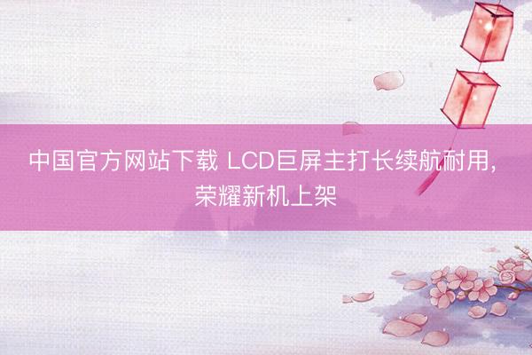中国官方网站下载 LCD巨屏主打长续航耐用， 荣耀新机上架