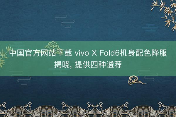 中国官方网站下载 vivo X Fold6机身配色降服揭晓， 提供四种遴荐