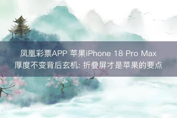 凤凰彩票APP 苹果iPhone 18 Pro Max厚度不变背后玄机: 折叠屏才是苹果的要点