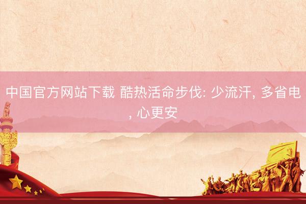 中国官方网站下载 酷热活命步伐: 少流汗， 多省电， 心更安