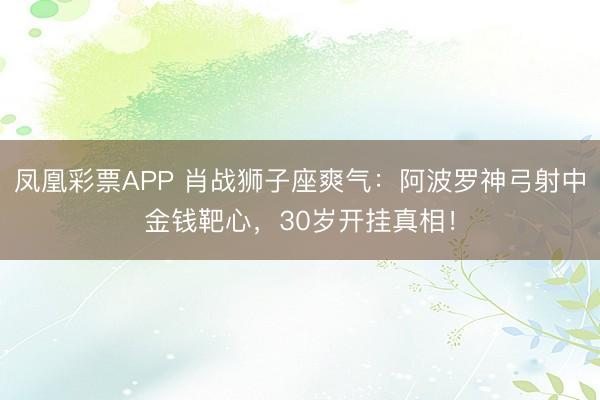 凤凰彩票APP 肖战狮子座爽气:阿波罗神弓射中金钱靶心,30岁开挂真相!